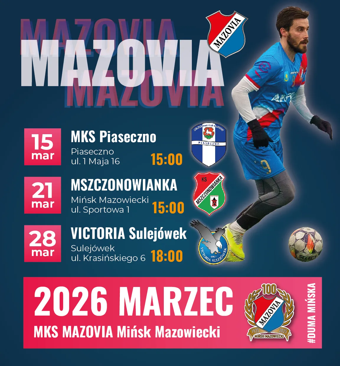 Ciemnoniebieskie tło z dużym napisem nazwy klubu w tle. Po prawej piłkarz w niebieskim stroju z numerem 9 prowadzi piłkę. Po lewej pionowa lista trzech marcowych terminów meczów: 15., 21. i 28. z przeciwnikami MKS Piaseczno, Mszczonowianka i Victoria Sulejówek oraz podanymi godzinami rozpoczęcia. Na dole różowy pas z rokiem 2026, nazwą klubu MKS Mazovia Mińsk Mazowiecki i herbem klubu.