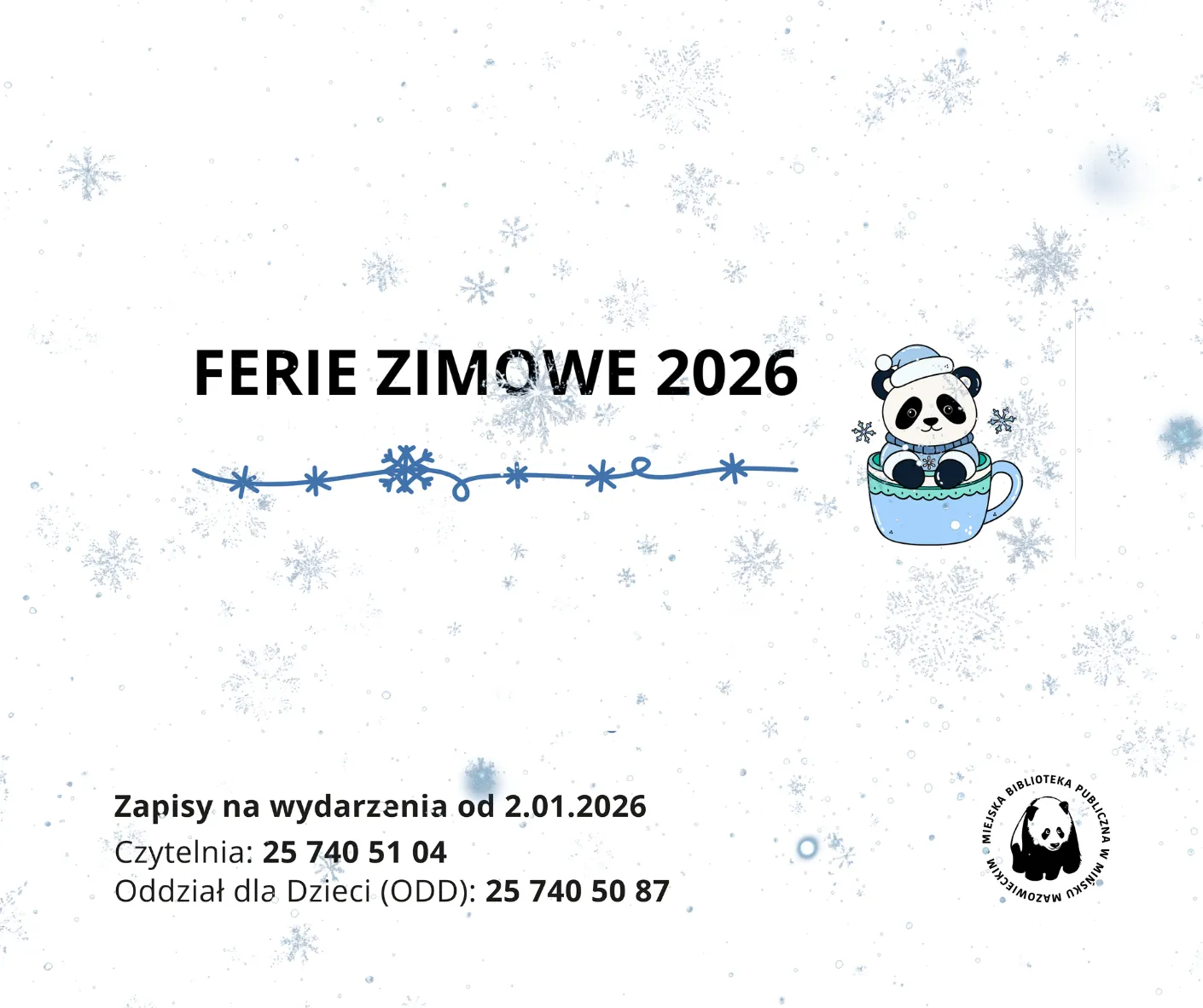 Kliknięcie powiększy obraz. Napis „FERIE ZIMOWE 2026” na białym tle z niebieskimi płatkami śniegu, pod tekstem niebieska ozdoba z gwiazdkami, po prawej stronie rysunek pandy w niebieskiej czapce siedzącej w niebieskim kubku, w dolnej części kontakt do czytelni i oddziału dla dzieci, w prawym dolnym rogu logo biblioteki z pandą.
