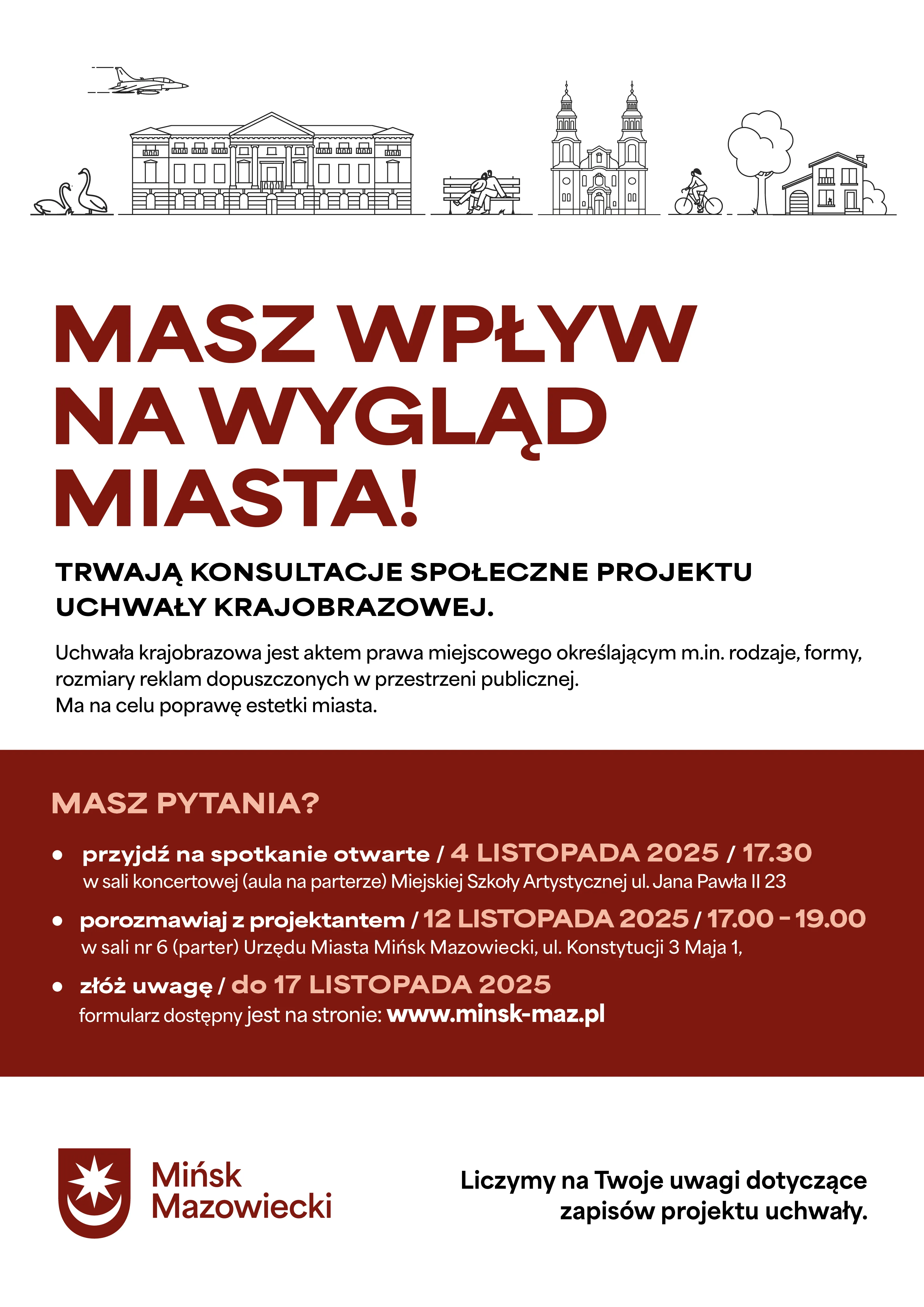 Kliknięcie powiększy obraz. Plakat z napisem „Masz wpływ na wygląd miasta!” na białym tle. U góry cienkie czarne linie tworzą kontury miejskich elementów: samolot, łabędzie, budynek, ławka z siedzącą parą, kościół, rowerzysta, drzewo, dom. Poniżej tekst informujący o trwających konsultacjach społecznych projektu uchwały krajobrazowej w kolorze bordowym i czarnym. Na dole bordowy pas z informacjami o terminach spotkań i formularzu uwag. Po lewej logo i napis „Mińsk Mazowiecki”, po prawej prośba o uwagi dotyczące projektu uchwały.