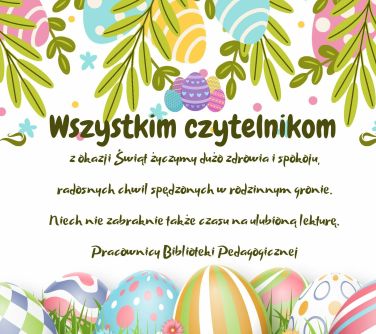 Na białym tle życzenia dla wszystkich czytelników Biblioteki Pedagogicznej. Na górze gałązki z kolorowymi pisankami i na...